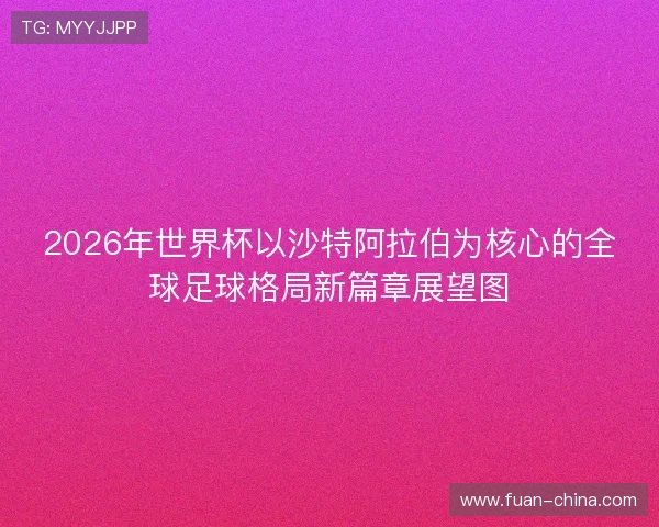 2026年世界杯以沙特阿拉伯为核心的全球足球格局新篇章展望图